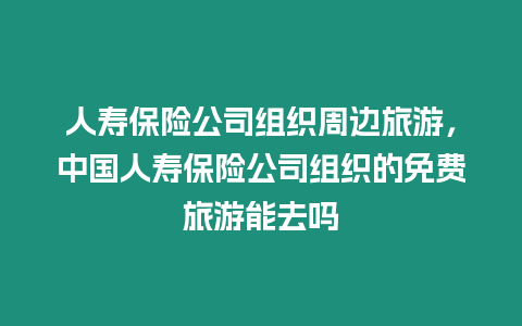 人壽保險公司組織周邊旅游，中國人壽保險公司組織的免費旅游能去嗎