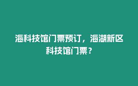 海科技館門票預訂，海湖新區科技館門票？