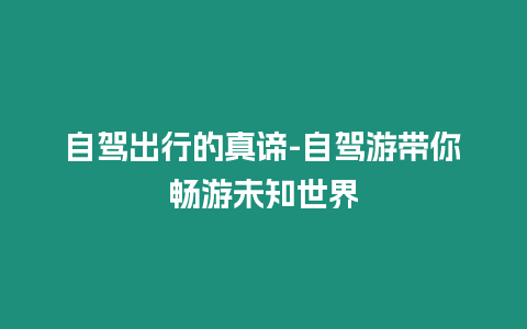 自駕出行的真諦-自駕游帶你暢游未知世界