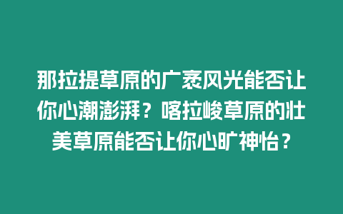 那拉提草原的廣袤風光能否讓你心潮澎湃？喀拉峻草原的壯美草原能否讓你心曠神怡？