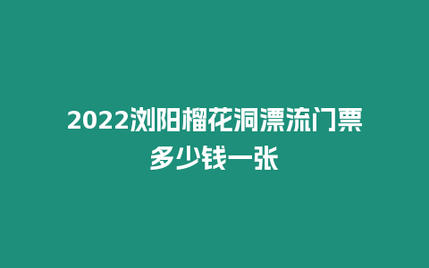 2022瀏陽榴花洞漂流門票多少錢一張