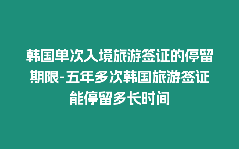 韓國單次入境旅游簽證的停留期限-五年多次韓國旅游簽證能停留多長時間