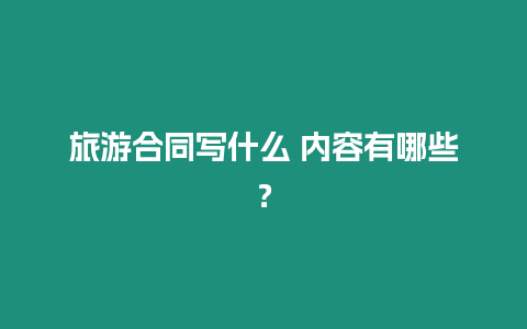 旅游合同寫什么 內容有哪些？