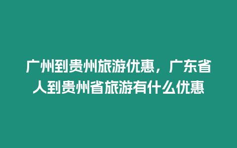 廣州到貴州旅游優惠，廣東省人到貴州省旅游有什么優惠