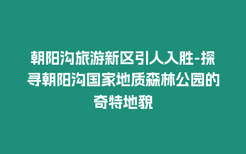 朝陽溝旅游新區引人入勝-探尋朝陽溝國家地質森林公園的奇特地貌