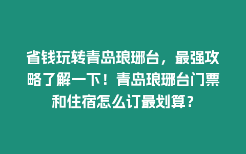 省錢玩轉青島瑯琊臺，最強攻略了解一下！青島瑯琊臺門票和住宿怎么訂最劃算？