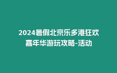 2024暑假北京樂(lè)多港狂歡嘉年華游玩攻略-活動(dòng)