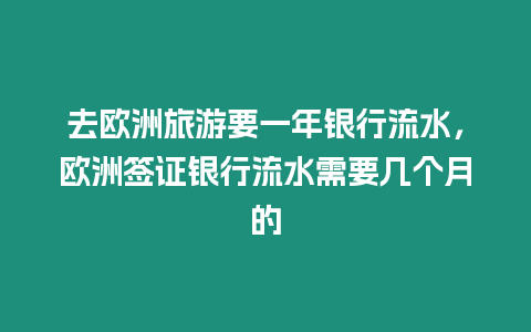 去歐洲旅游要一年銀行流水，歐洲簽證銀行流水需要幾個月的