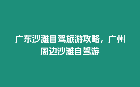 廣東沙灘自駕旅游攻略，廣州周邊沙灘自駕游