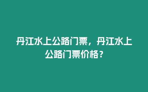 丹江水上公路門票，丹江水上公路門票價(jià)格？