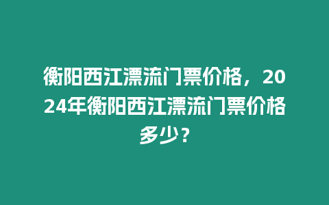 衡陽西江漂流門票價格，2024年衡陽西江漂流門票價格多少？