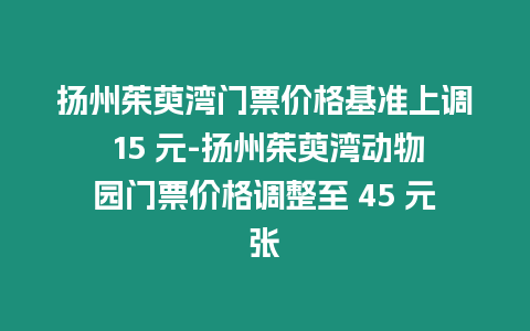 揚(yáng)州茱萸灣門(mén)票價(jià)格基準(zhǔn)上調(diào) 15 元-揚(yáng)州茱萸灣動(dòng)物園門(mén)票價(jià)格調(diào)整至 45 元張