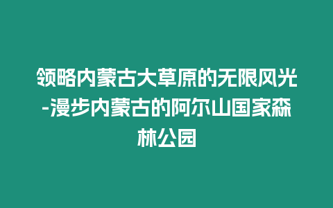 領略內蒙古大草原的無限風光-漫步內蒙古的阿爾山國家森林公園