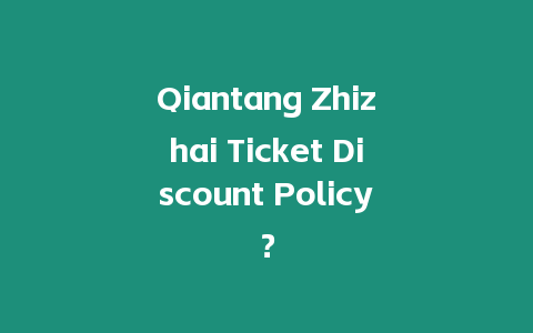 Qiantang Zhizhai Ticket Discount Policy？