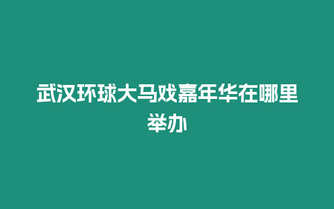 武漢環(huán)球大馬戲嘉年華在哪里舉辦