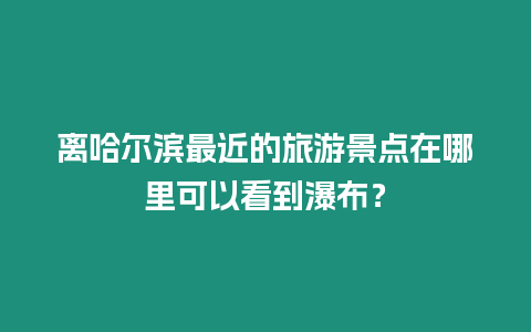 離哈爾濱最近的旅游景點在哪里可以看到瀑布？