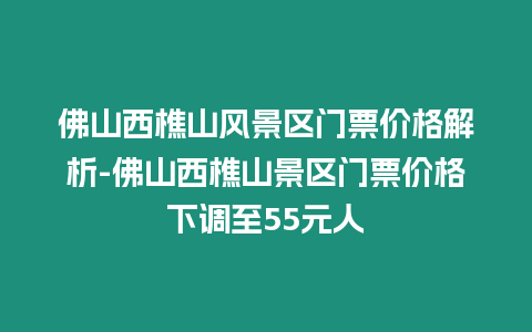 佛山西樵山風景區門票價格解析-佛山西樵山景區門票價格下調至55元人