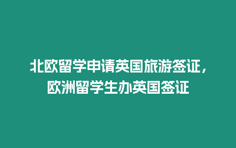 北歐留學(xué)申請英國旅游簽證，歐洲留學(xué)生辦英國簽證