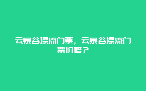 云泉谷漂流門票，云泉谷漂流門票價格？