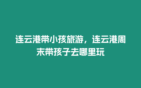 連云港帶小孩旅游，連云港周末帶孩子去哪里玩