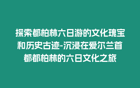 探索都柏林六日游的文化瑰寶和歷史古跡-沉浸在愛爾蘭首都都柏林的六日文化之旅