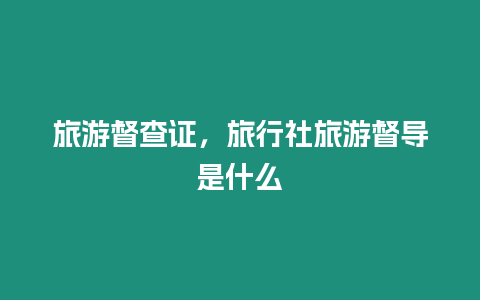 旅游督查證，旅行社旅游督導是什么