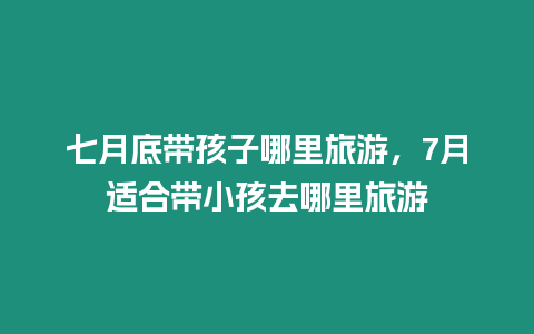 七月底帶孩子哪里旅游，7月適合帶小孩去哪里旅游