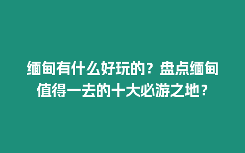 緬甸有什么好玩的？盤點緬甸值得一去的十大必游之地？