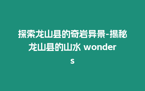 探索龍山縣的奇巖異景-揭秘龍山縣的山水 wonders