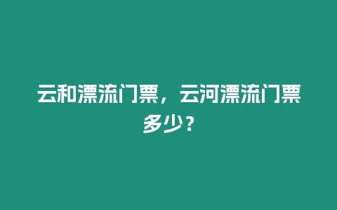 云和漂流門票，云河漂流門票多少？