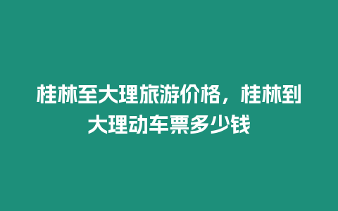 桂林至大理旅游價格，桂林到大理動車票多少錢