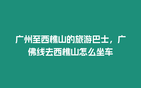 廣州至西樵山的旅游巴士，廣佛線去西樵山怎么坐車