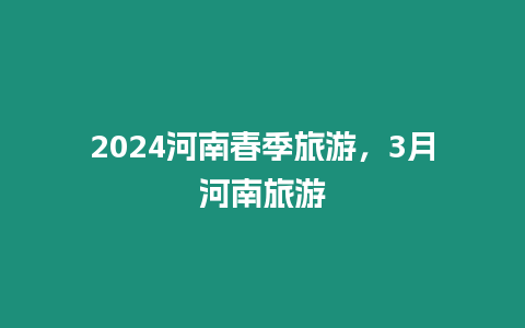 2024河南春季旅游，3月河南旅游