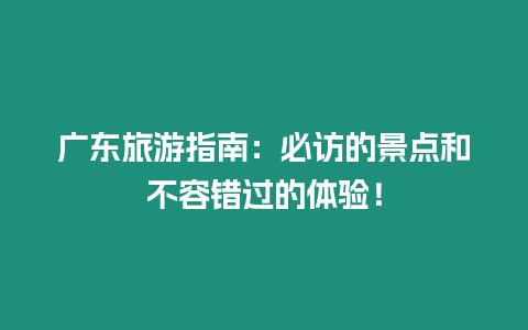 廣東旅游指南：必訪的景點(diǎn)和不容錯(cuò)過(guò)的體驗(yàn)！