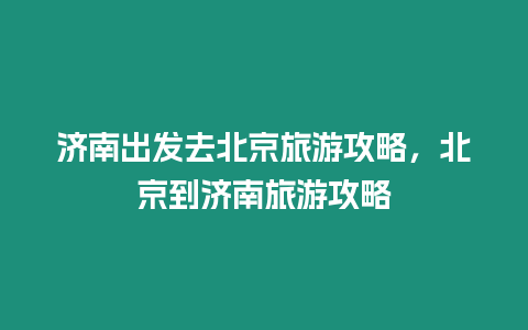 濟南出發去北京旅游攻略，北京到濟南旅游攻略