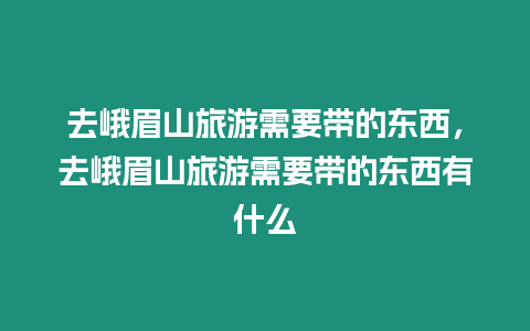 去峨眉山旅游需要帶的東西，去峨眉山旅游需要帶的東西有什么