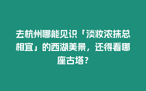 去杭州哪能見識「淡妝濃抹總相宜」的西湖美景，還得看哪座古塔？