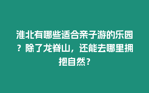 淮北有哪些適合親子游的樂(lè)園？除了龍脊山，還能去哪里擁抱自然？