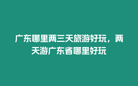 廣東哪里兩三天旅游好玩，兩天游廣東省哪里好玩