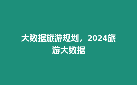 大數據旅游規劃，2024旅游大數據