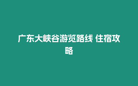 廣東大峽谷游覽路線 住宿攻略