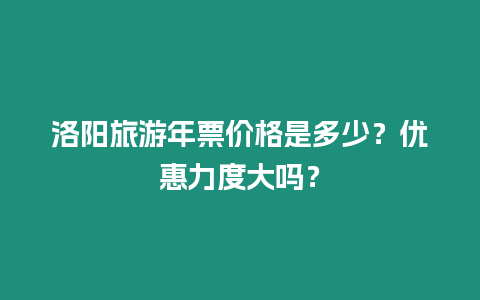 洛陽旅游年票價格是多少？優(yōu)惠力度大嗎？