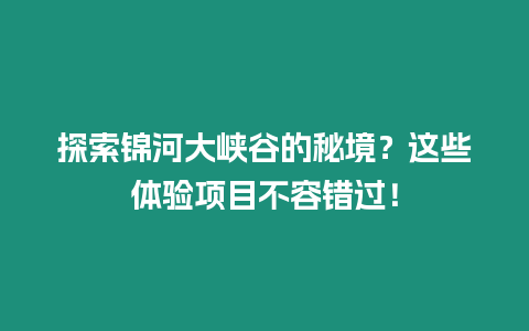 探索錦河大峽谷的秘境？這些體驗(yàn)項(xiàng)目不容錯(cuò)過(guò)！