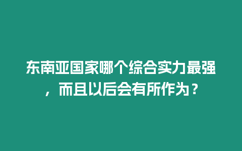 東南亞國家哪個綜合實力最強，而且以后會有所作為？