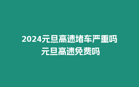 2024元旦高速堵車嚴重嗎 元旦高速免費嗎