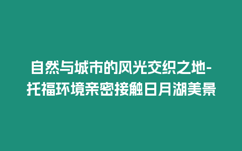 自然與城市的風光交織之地-托福環境親密接觸日月湖美景