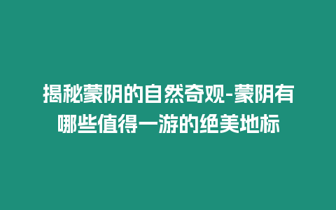 揭秘蒙陰的自然奇觀-蒙陰有哪些值得一游的絕美地標