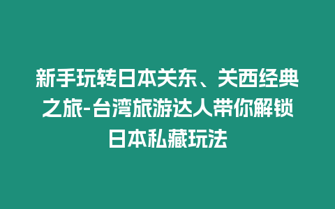 新手玩轉日本關東、關西經典之旅-臺灣旅游達人帶你解鎖日本私藏玩法