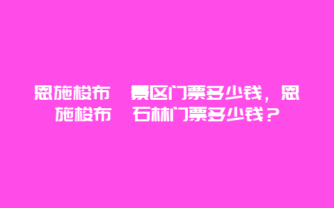 恩施梭布埡景區(qū)門票多少錢，恩施梭布埡石林門票多少錢？