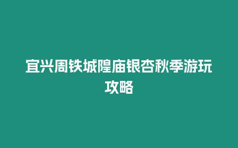 宜興周鐵城隍廟銀杏秋季游玩攻略